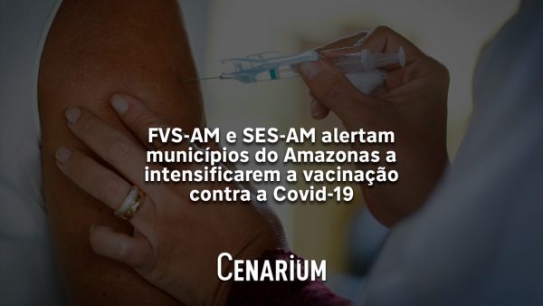 FVS-AM e SES-AM recomendam que municípios do Amazonas intensifiquem vacinação contra a Covid-19